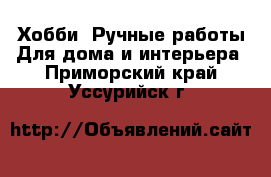 Хобби. Ручные работы Для дома и интерьера. Приморский край,Уссурийск г.